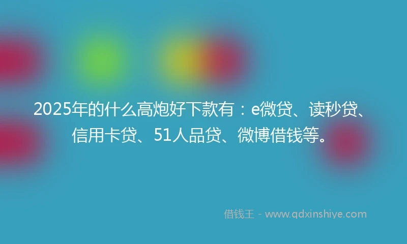 2025年的什么高炮好下款有：e微贷、读秒贷、信用卡贷、51人品贷、微博借钱等。