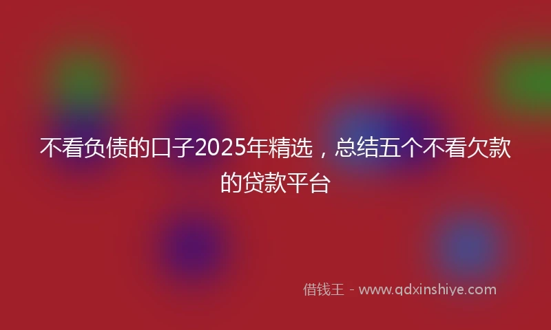 不看负债的口子2025年精选，总结五个不看欠款的贷款平台
