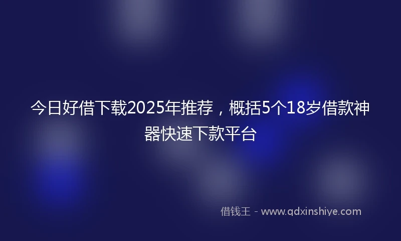 今日好借下载2025年推荐，概括5个18岁借款神器快速下款平台