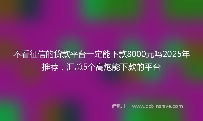 不看征信的贷款平台一定能下款8000元吗2025年推荐，汇总5个高炮能下款的平台