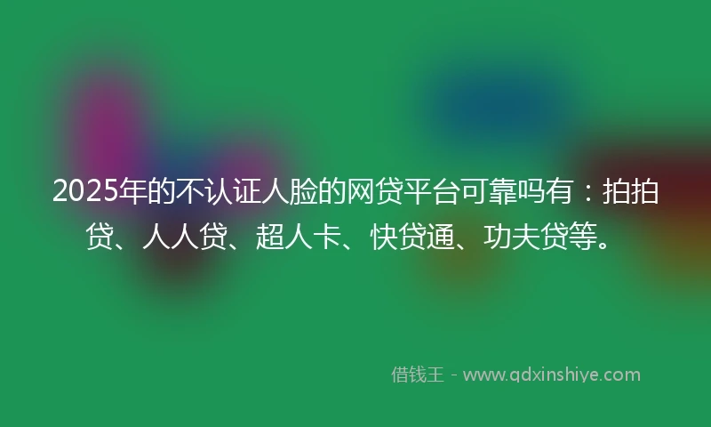 2025年的不认证人脸的网贷平台可靠吗有：拍拍贷、人人贷、超人卡、快贷通、功夫贷等。