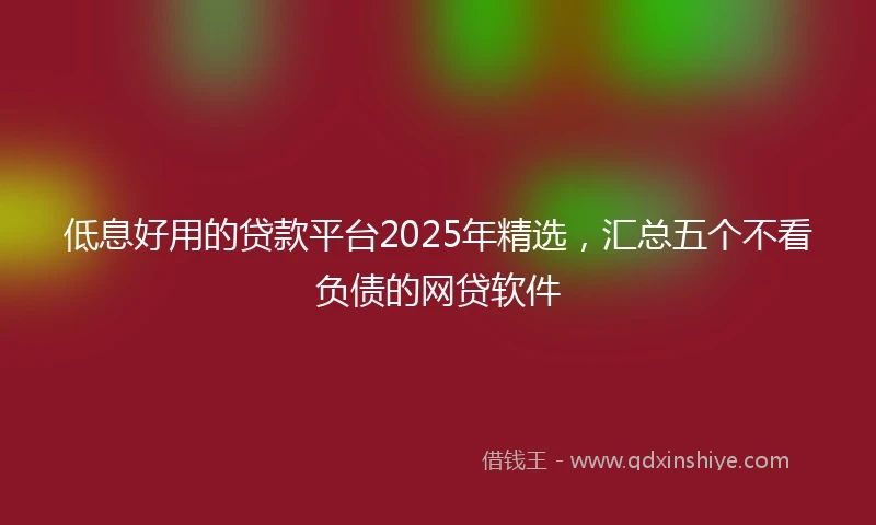 低息好用的贷款平台2025年精选，汇总五个不看负债的网贷软件