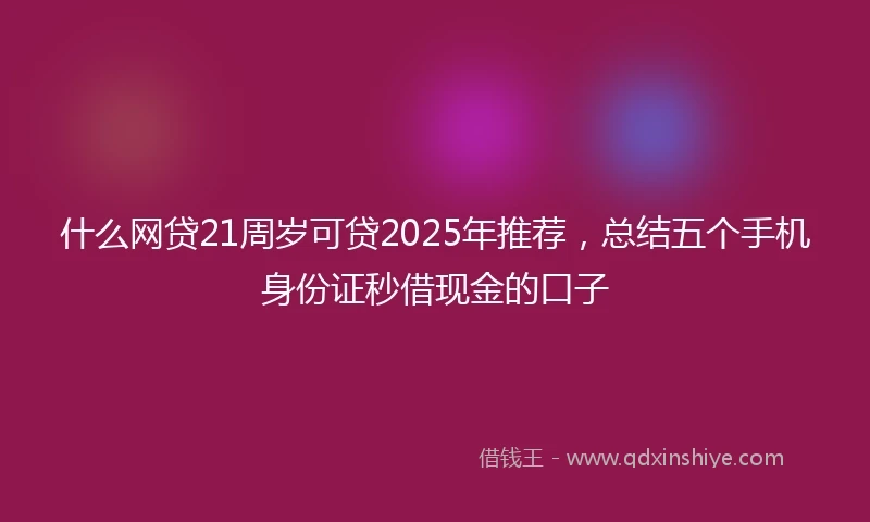 什么网贷21周岁可贷2025年推荐，总结五个手机身份证秒借现金的口子