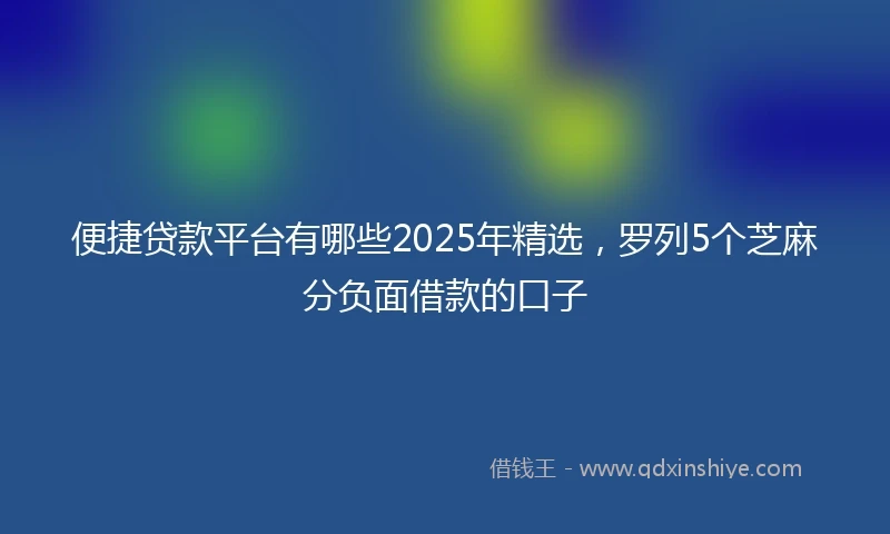 便捷贷款平台有哪些2025年精选，罗列5个芝麻分负面借款的口子