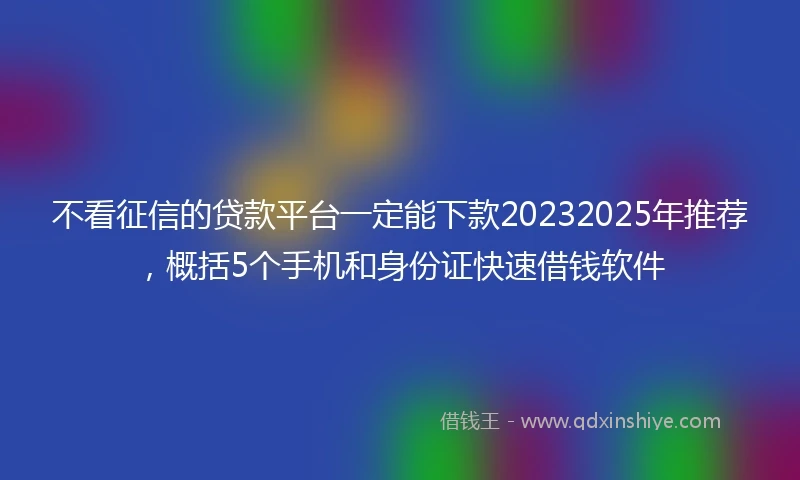 不看征信的贷款平台一定能下款20232025年推荐，概括5个手机和身份证快速借钱软件