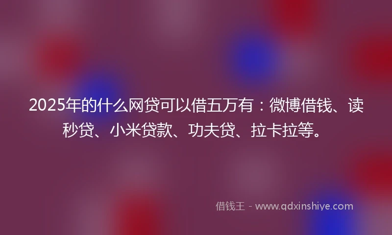 2025年的什么网贷可以借五万有：微博借钱、读秒贷、小米贷款、功夫贷、拉卡拉等。