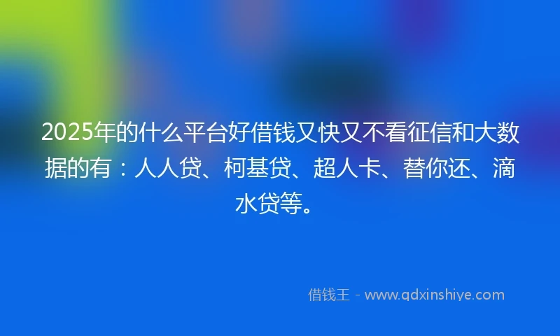 2025年的什么平台好借钱又快又不看征信和大数据的有：人人贷、柯基贷、超人卡、替你还、滴水贷等。