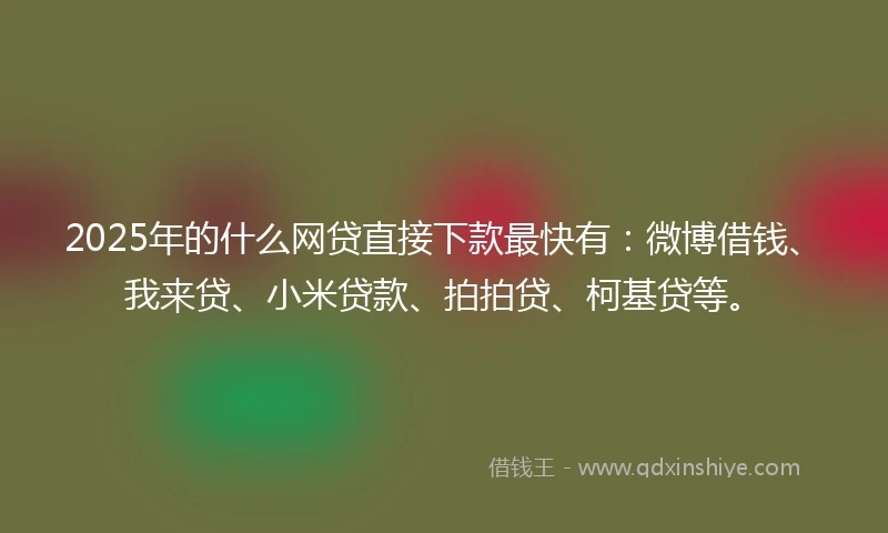 2025年的什么网贷直接下款最快有：微博借钱、我来贷、小米贷款、拍拍贷、柯基贷等。