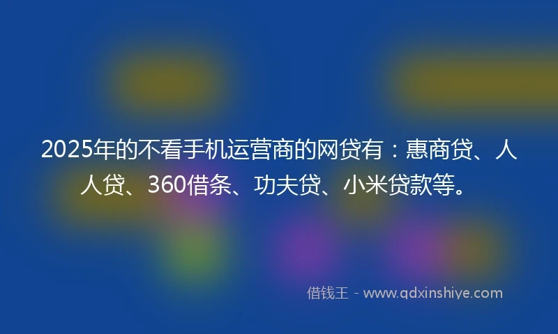 2025年的不看手机运营商的网贷有：惠商贷、人人贷、360借条、功夫贷、小米贷款等。