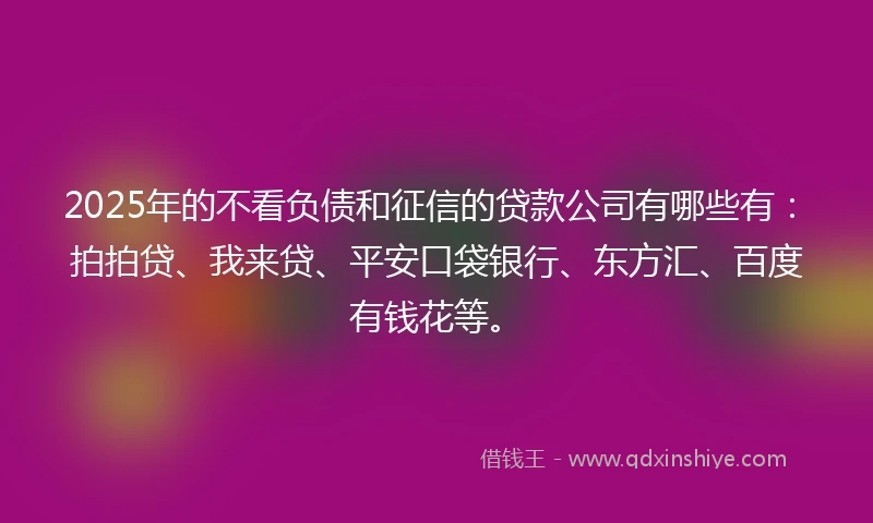 2025年的不看负债和征信的贷款公司有哪些有：拍拍贷、我来贷、平安口袋银行、东方汇、百度有钱花等。