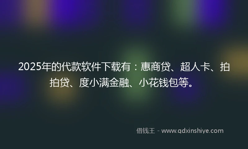 2025年的代款软件下载有：惠商贷、超人卡、拍拍贷、度小满金融、小花钱包等。