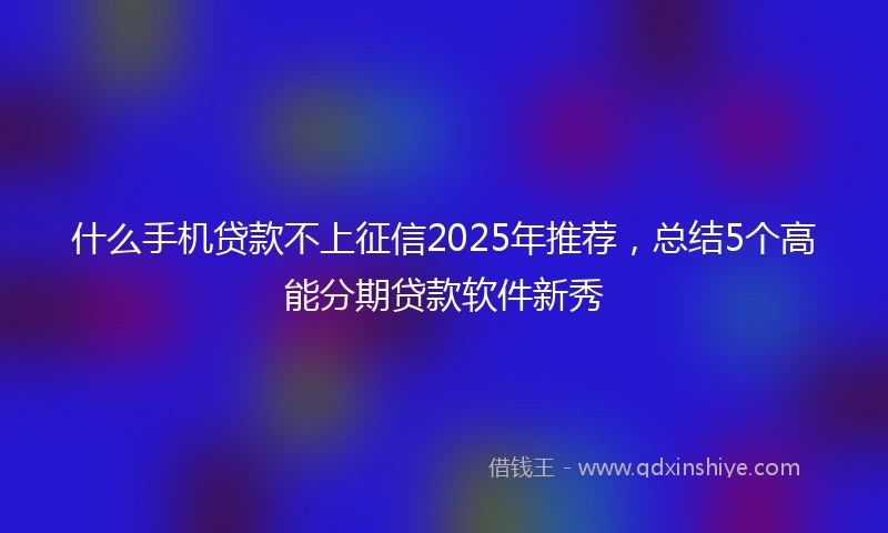 什么手机贷款不上征信2025年推荐，总结5个高能分期贷款软件新秀