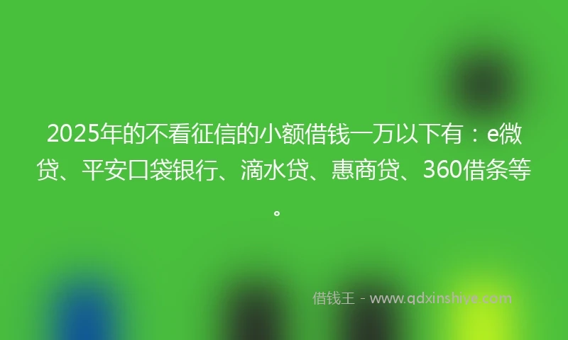 2025年的不看征信的小额借钱一万以下有：e微贷、平安口袋银行、滴水贷、惠商贷、360借条等。