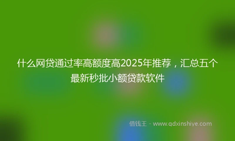 什么网贷通过率高额度高2025年推荐，汇总五个最新秒批小额贷款软件