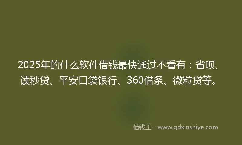 2025年的什么软件借钱最快通过不看有：省呗、读秒贷、平安口袋银行、360借条、微粒贷等。