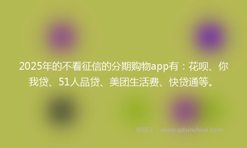 2025年的不看征信的分期购物app有：花呗、你我贷、51人品贷、美团生活费、快贷通等。