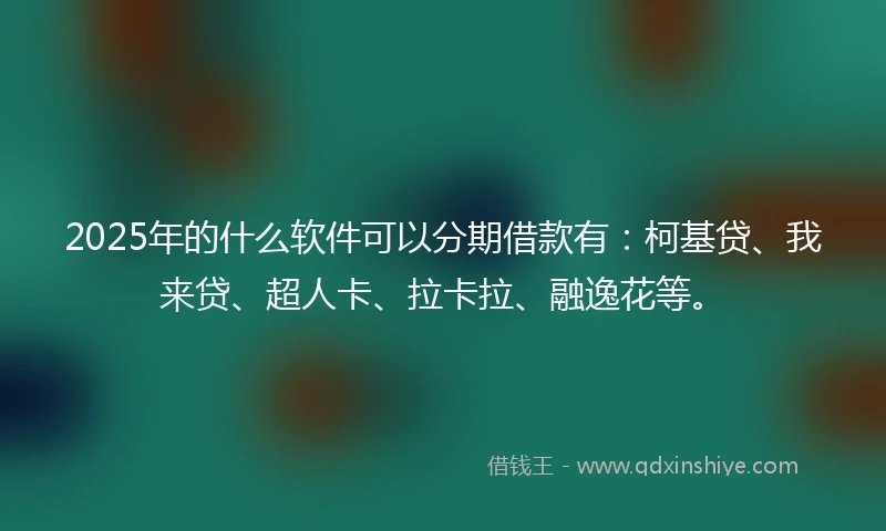 2025年的什么软件可以分期借款有：柯基贷、我来贷、超人卡、拉卡拉、融逸花等。