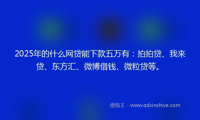 2025年的什么网贷能下款五万有：拍拍贷、我来贷、东方汇、微博借钱、微粒贷等。