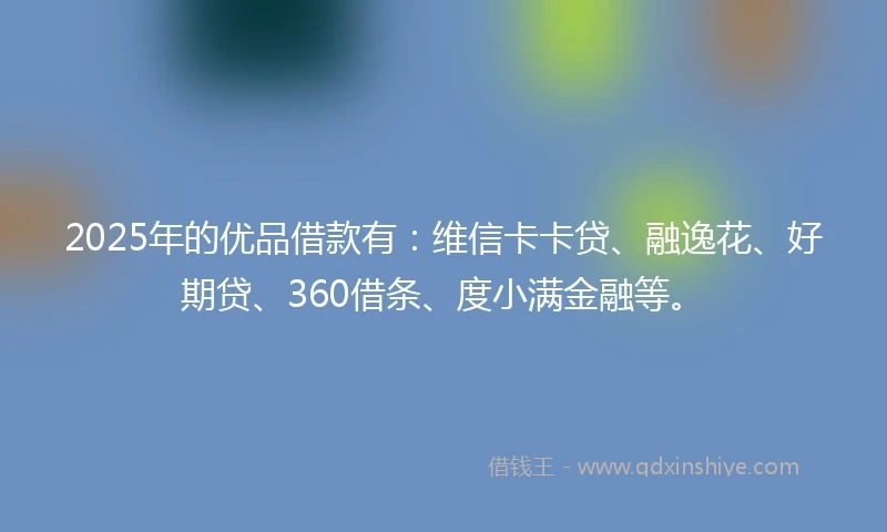 2025年的优品借款有：维信卡卡贷、融逸花、好期贷、360借条、度小满金融等。