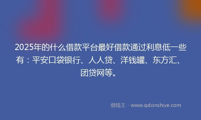 2025年的什么借款平台最好借款通过利息低一些有：平安口袋银行、人人贷、洋钱罐、东方汇、团贷网等。