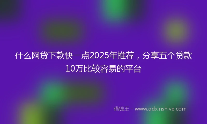 什么网贷下款快一点2025年推荐，分享五个贷款10万比较容易的平台
