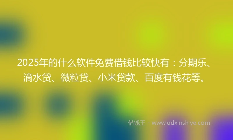 2025年的什么软件免费借钱比较快有：分期乐、滴水贷、微粒贷、小米贷款、百度有钱花等。