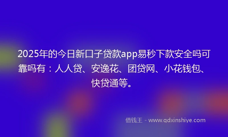 2025年的今日新口子贷款app易秒下款安全吗可靠吗有：人人贷、安逸花、团贷网、小花钱包、快贷通等。