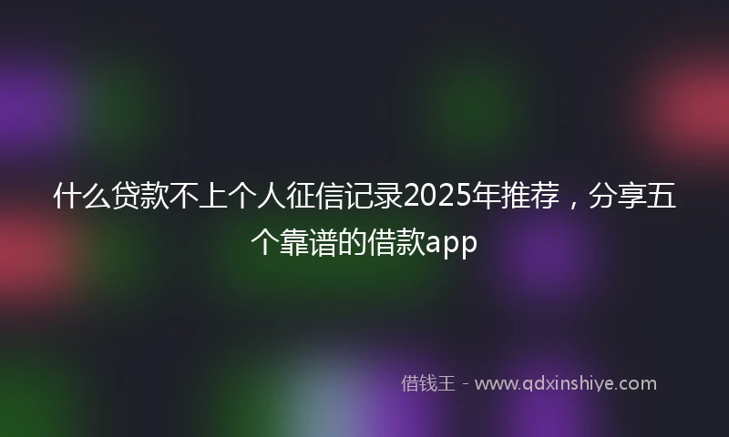 什么贷款不上个人征信记录2025年推荐，分享五个靠谱的借款app