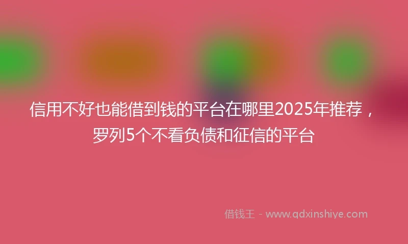 信用不好也能借到钱的平台在哪里2025年推荐，罗列5个不看负债和征信的平台