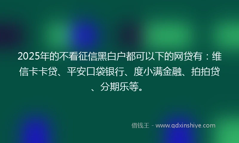 2025年的不看征信黑白户都可以下的网贷有:维信卡卡贷、平安口袋银行、度小满金融、拍拍贷、分期乐等。
