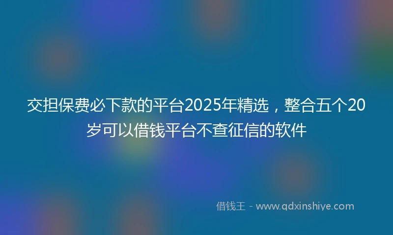 交担保费必下款的平台2025年精选，整合五个20岁可以借钱平台不查征信的软件