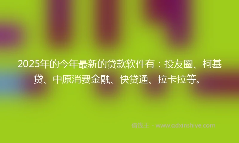 2025年的今年最新的贷款软件有：投友圈、柯基贷、中原消费金融、快贷通、拉卡拉等。