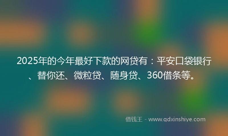 2025年的今年最好下款的网贷有：平安口袋银行、替你还、微粒贷、随身贷、360借条等。