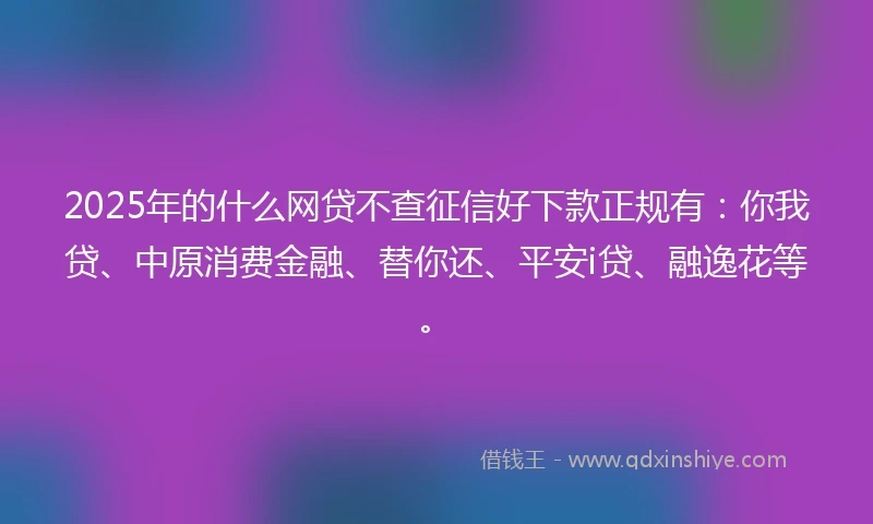 2025年的什么网贷不查征信好下款正规有：你我贷、中原消费金融、替你还、平安i贷、融逸花等。