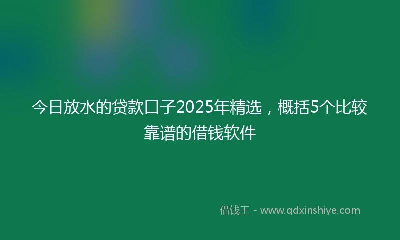 今日放水的贷款口子2025年精选，概括5个比较靠谱的借钱软件