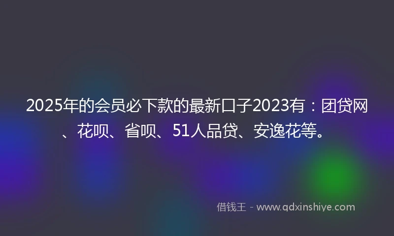 2025年的会员必下款的最新口子2023有：团贷网、花呗、省呗、51人品贷、安逸花等。