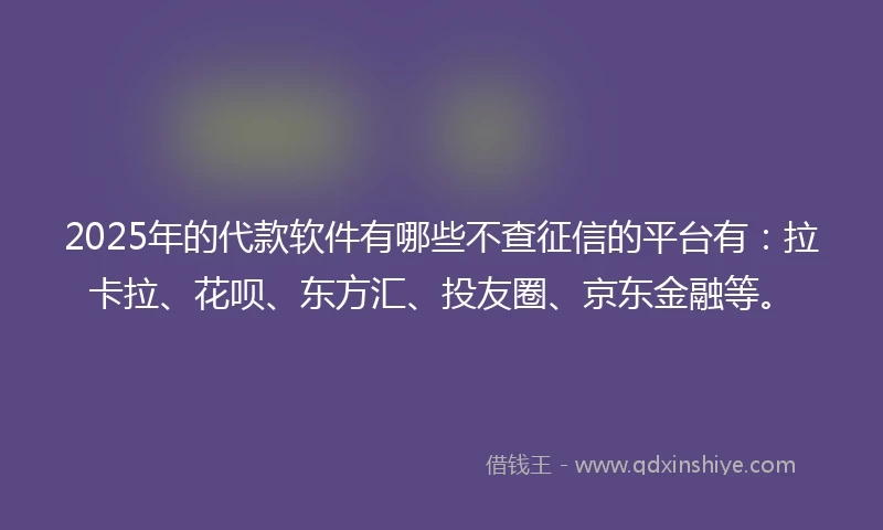 2025年的代款软件有哪些不查征信的平台有：拉卡拉、花呗、东方汇、投友圈、京东金融等。