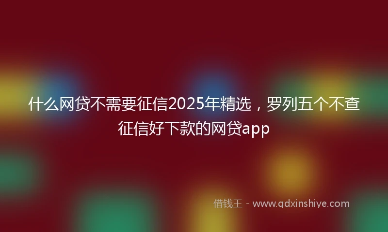 什么网贷不需要征信2025年精选，罗列五个不查征信好下款的网贷app