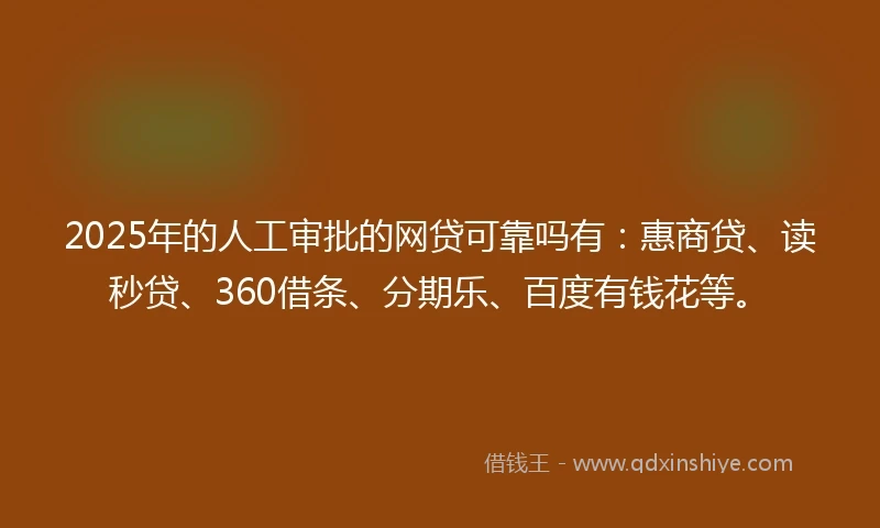 2025年的人工审批的网贷可靠吗有：惠商贷、读秒贷、360借条、分期乐、百度有钱花等。