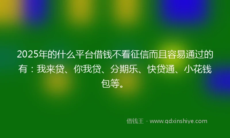 2025年的什么平台借钱不看征信而且容易通过的有：我来贷、你我贷、分期乐、快贷通、小花钱包等。