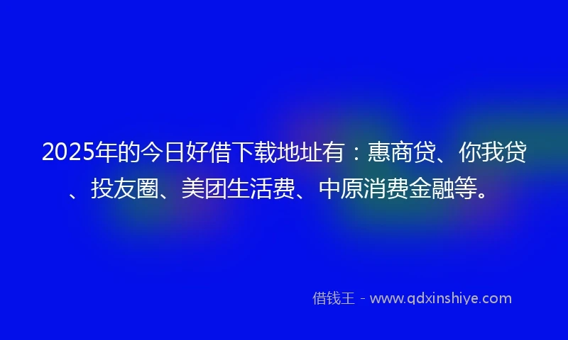 2025年的今日好借下载地址有：惠商贷、你我贷、投友圈、美团生活费、中原消费金融等。
