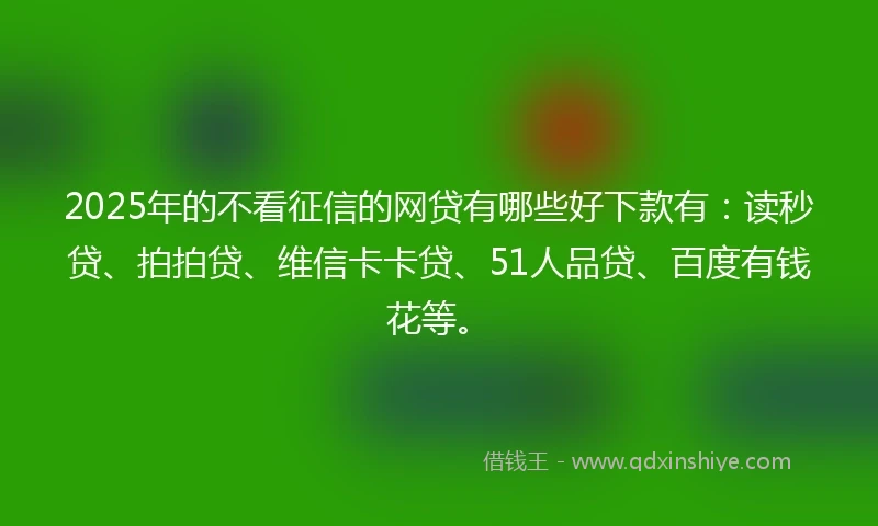 2025年的不看征信的网贷有哪些好下款有：读秒贷、拍拍贷、维信卡卡贷、51人品贷、百度有钱花等。