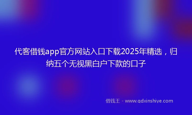 代客借钱app官方网站入口下载2025年精选，归纳五个无视黑白户下款的口子