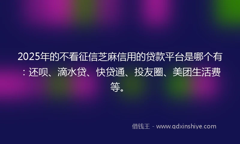 2025年的不看征信芝麻信用的贷款平台是哪个有：还呗、滴水贷、快贷通、投友圈、美团生活费等。