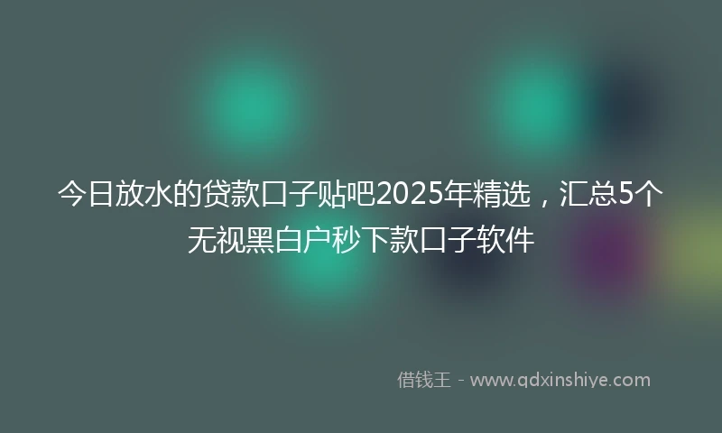 今日放水的贷款口子贴吧2025年精选，汇总5个无视黑白户秒下款口子软件
