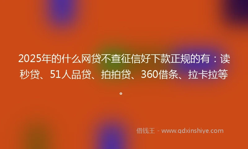 2025年的什么网贷不查征信好下款正规的有：读秒贷、51人品贷、拍拍贷、360借条、拉卡拉等。