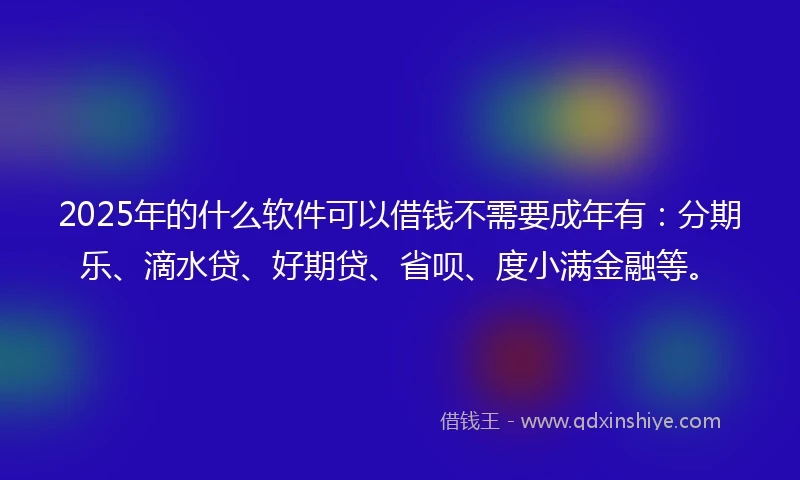 2025年的什么软件可以借钱不需要成年有：分期乐、滴水贷、好期贷、省呗、度小满金融等。
