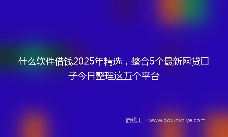 什么软件借钱2025年精选，整合5个最新网贷口子今日整理这五个平台