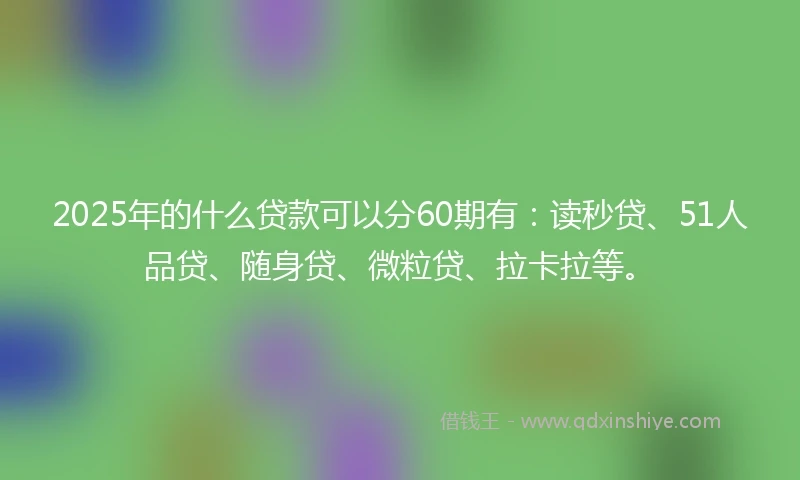 2025年的什么贷款可以分60期有：读秒贷、51人品贷、随身贷、微粒贷、拉卡拉等。
