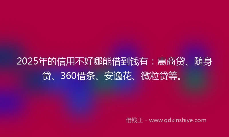 2025年的信用不好哪能借到钱有：惠商贷、随身贷、360借条、安逸花、微粒贷等。